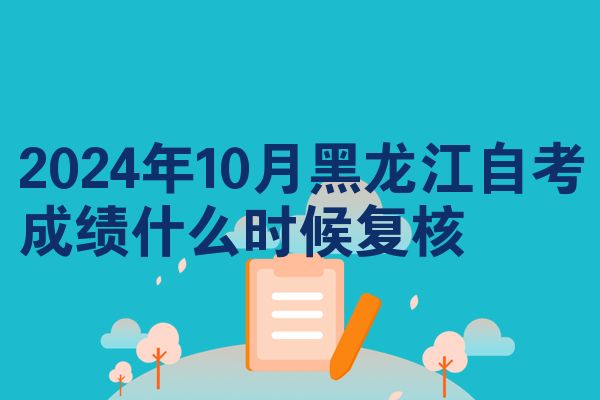 2024年10月黑龙江自考成绩什么时候复核