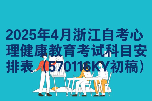 2025年4月浙江自考心理健康教育考试科目安排表（570116KY初稿）
