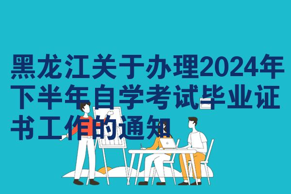 黑龙江关于办理2024年下半年自学考试毕业证书工作的通知