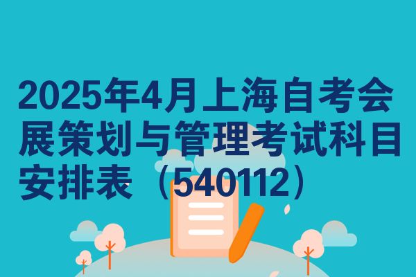 2025年4月上海自考会展策划与管理考试科目安排表(540112)