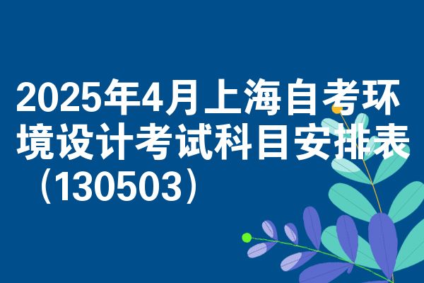 2025年4月上海自考环境设计考试科目安排表(130503)