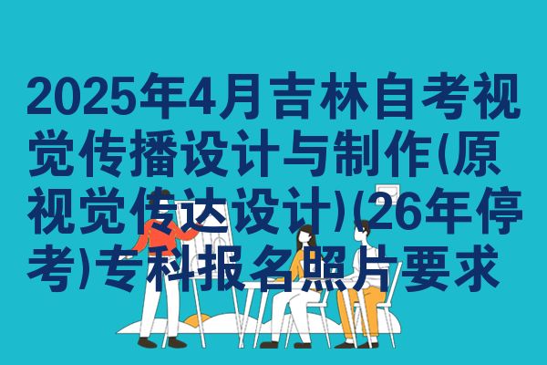 2025年4月吉林自考視覺傳播設(shè)計(jì)與制作(原視覺傳達(dá)設(shè)計(jì))(26年?？?專科報(bào)名照片要求