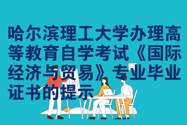 哈尔滨理工大学办理高等教育自学考试《国际经济与贸易》专业毕业证书的提示