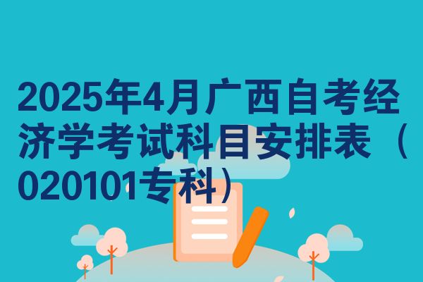 2025年4月广西自考经济学考试科目安排表（020101专科）