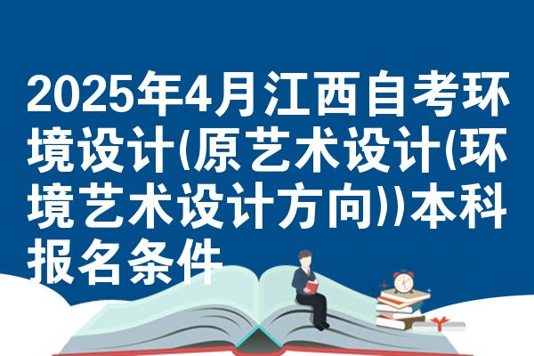 2025年4月江西自考环境设计(原艺术设计(环境艺术设计方向))本科报名条件