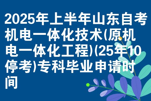 2025年上半年山东自考机电一体化技术(原机电一体化工程)(25年10停考)专科毕业申请时间