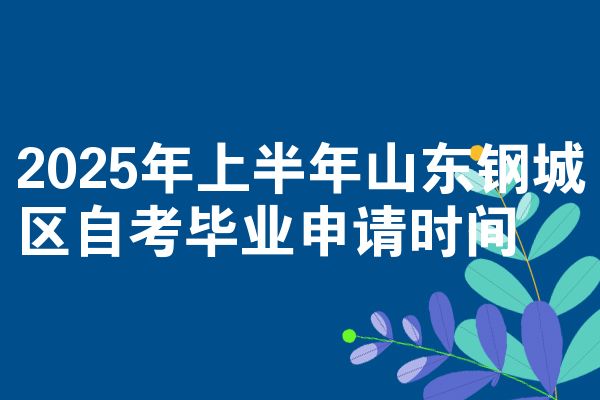 2025年上半年山东钢城区自考毕业申请时间