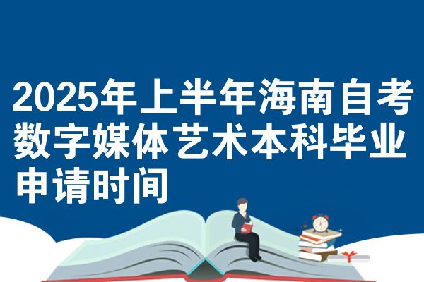 2025年上半年海南自学考试数字媒体艺术本科毕业申请时间