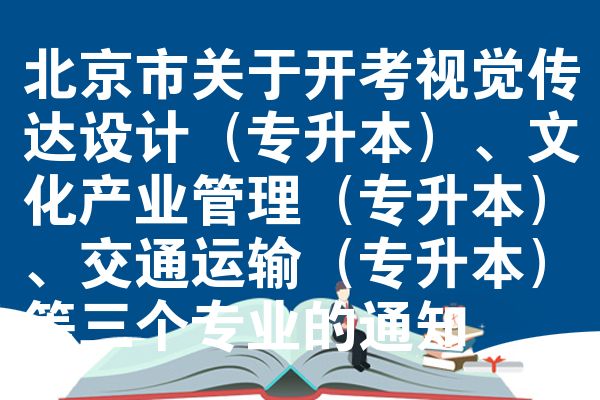北京市关于开考视觉传达设计(专升本)、文化产业管理(专升本)、交通运输(专升本)等三个专业的通知