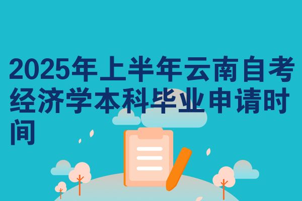 2025年上半年云南自学考试经济学本科毕业申请时间