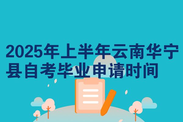 2025年上半年云南华宁县自考毕业申请时间