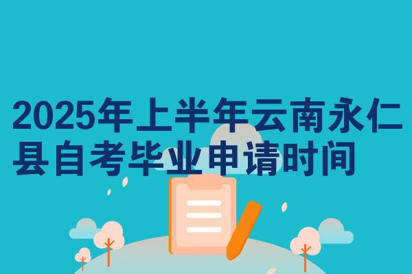 2025年上半年云南永仁县自考毕业申请时间