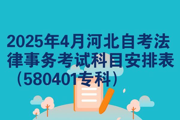 2025年4月河北自考法律事务考试科目安排表(580401专科)