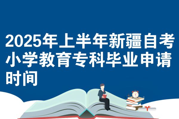 2025年上半年新疆自学考试小学教育专科毕业申请时间