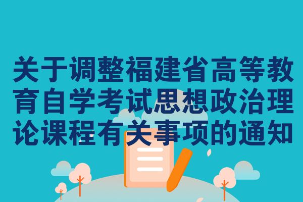 关于调整福建高等教育自考思想政治理论课程有关事情的公告