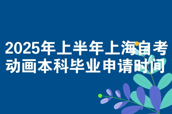 2025年上半年上海自考动画本科毕业申请时间