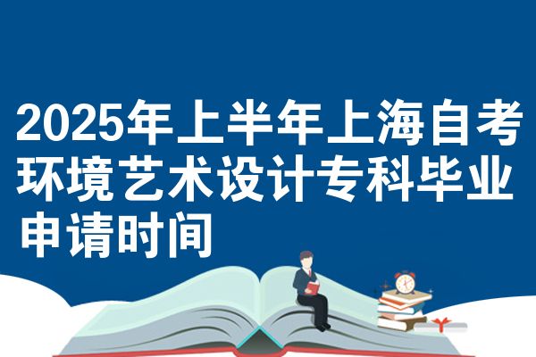 2025年上半年上海自考环境艺术设计专科毕业申请时间