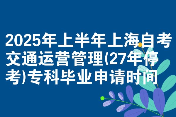 2025年上半年上海自考交通運營管理(27年停考)?？飘厴I(yè)申請時間