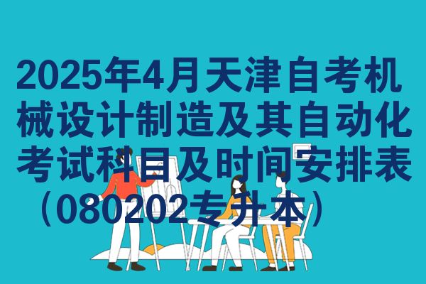 2025年4月天津自考机械设计制造及其自动化考试科目及时间安排表(080202专升本)