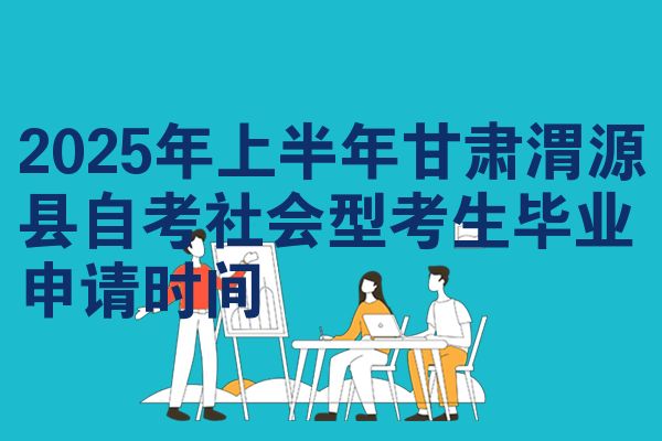 2025年上半年甘肃渭源县自考社会型考生毕业申请时间
