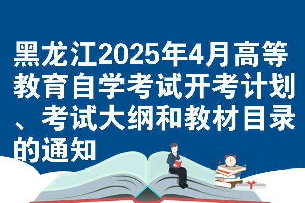 黑龙江2025年4月高等教育自学考试开考计划、考试大纲和教材目录的通知