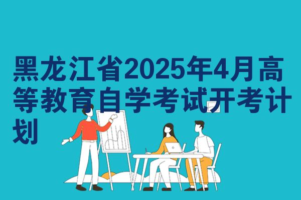 黑龙江省2025年4月高等教育自学考试开考计划