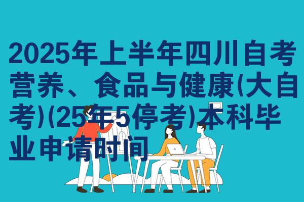 2025年上半年四川自考营养、食品与健康(大自考)(25年5停考)本科毕业申请时间