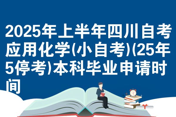 2025年上半年四川自考应用化学(小自考)(25年5停考)本科毕业申请时间