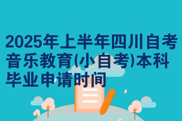 2025年上半年四川自考音乐教育(小自考)本科毕业申请时间