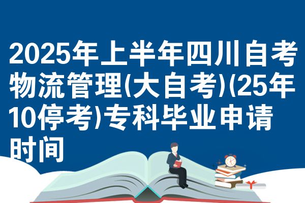 2025年上半年四川自考物流管理(大自考)(25年10停考)专科毕业申请时间