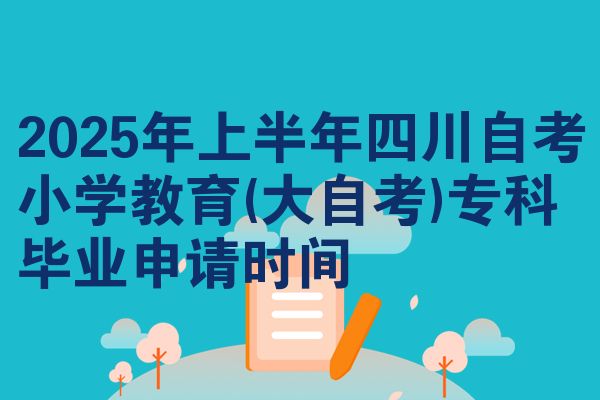 2025年上半年四川自考小学教育(大自考)专科毕业申请时间