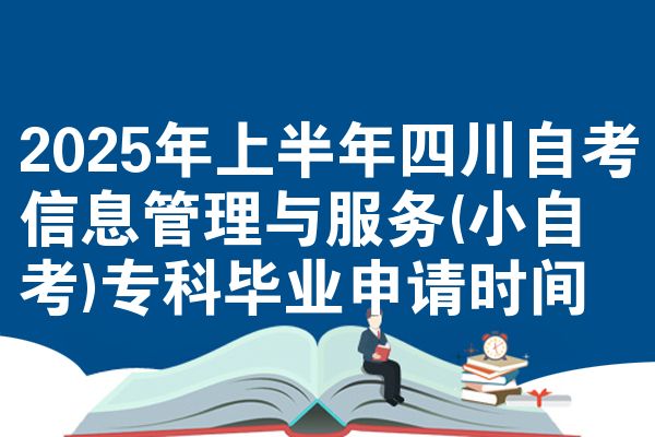 2025年上半年四川自考信息管理与服务(小自考)专科毕业申请时间