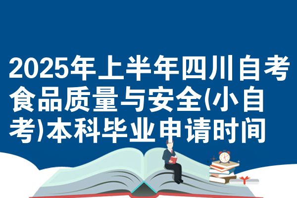 2025年上半年四川自考食品质量与安全(小自考)本科毕业申请时间