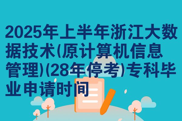 2025年上半年浙江大数据技术(原计算机信息管理)(28年停考)专科毕业申请时间