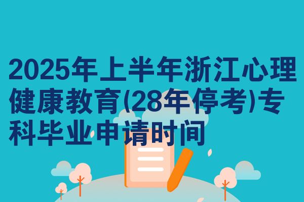 2025年上半年浙江心理健康教育(28年停考)专科毕业申请时间