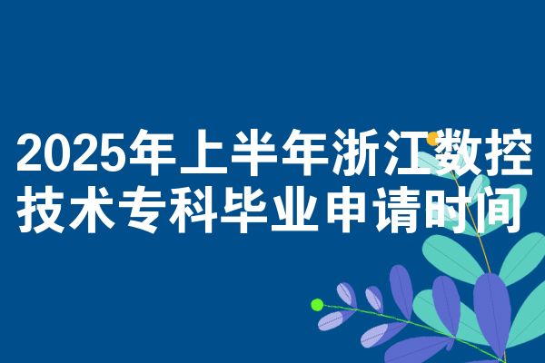 2025年上半年浙江数控技术专科毕业申请时间