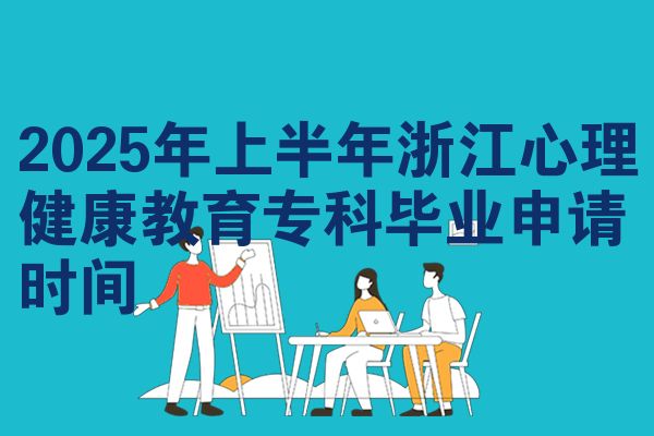 2025年上半年浙江心理健康教育专科毕业申请时间