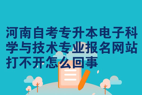 河南自考专升本电子科学与技术专业报名网站打不开怎么回事