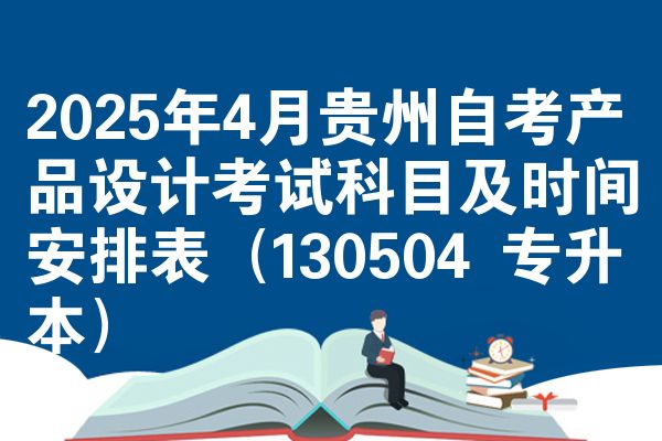 2025年4月贵州自考产品设计考试科目及时间安排表(130504 专升本)