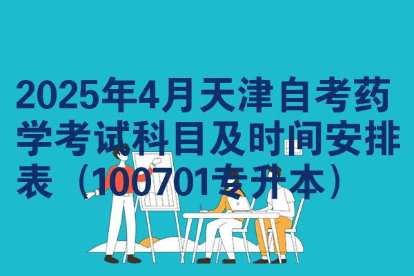 2025年4月天津自考药学考试科目及时间安排表（100701专升本）