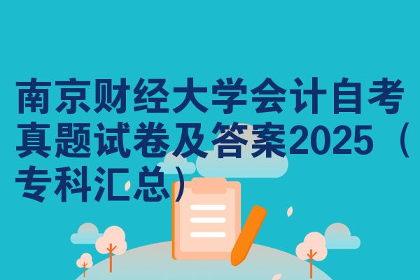南京财经大学会计自考真题试卷及答案2025(专科汇总)