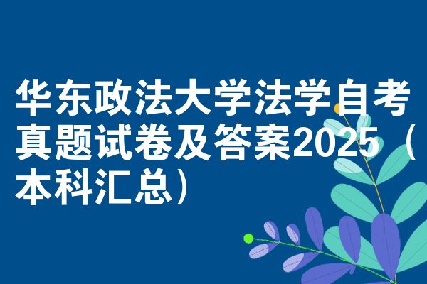 华东政法大学法学自考真题试卷及答案2025（本科汇总）