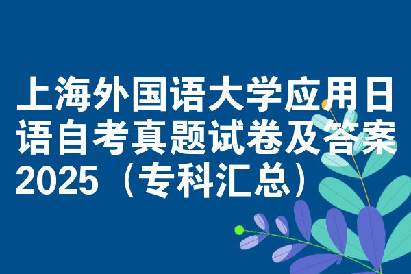 上海外国语大学应用日语自考真题试卷及答案2025(专科汇总)