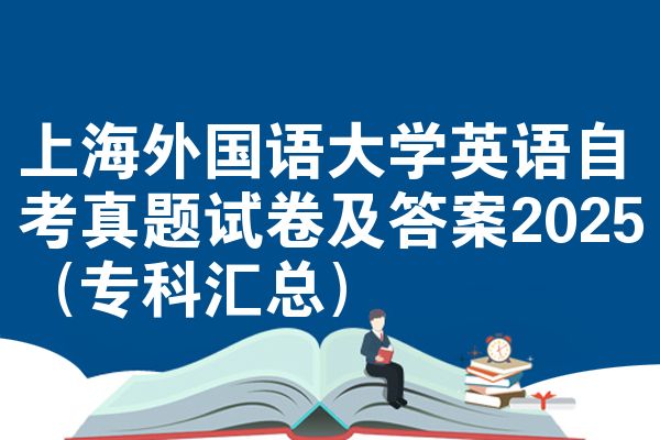 上海外国语大学英语自考真题试卷及答案2025（专科汇总）