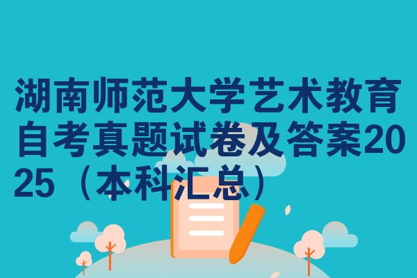 湖南师范大学艺术教育自考真题试卷及答案2025(本科汇总)