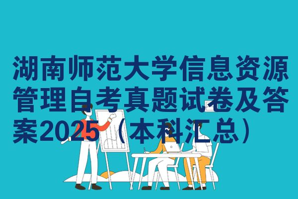 湖南师范大学信息资源管理自考真题试卷及答案2025（本科汇总）