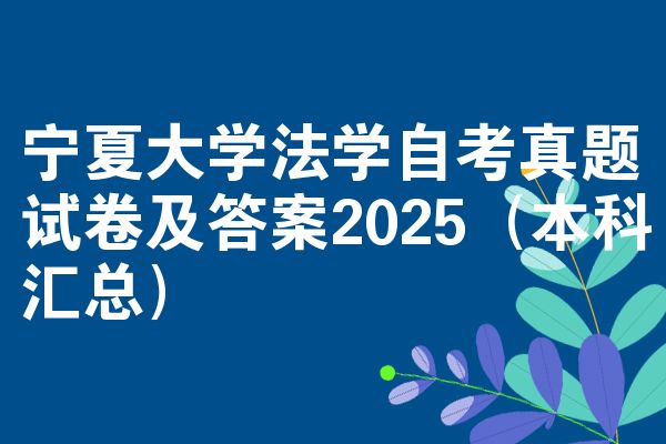 宁夏大学法学自考真题试卷及答案2025(本科汇总)