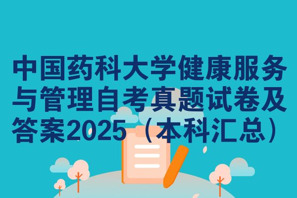 中国药科大学健康服务与管理自考真题试卷及答案2025（本科汇总）
