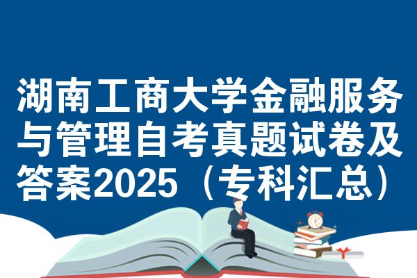 湖南工商大学金融服务与管理自考真题试卷及答案2025（专科汇总）