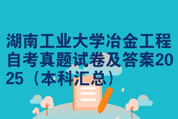 湖南工业大学冶金工程自考真题试卷及答案2025(本科汇总)